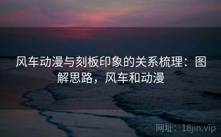 风车动漫与刻板印象的关系梳理：图解思路，风车和动漫