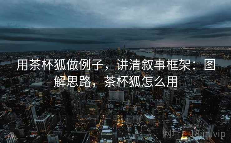 用茶杯狐做例子，讲清叙事框架：图解思路，茶杯狐怎么用