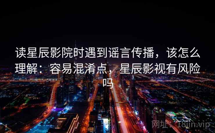 读星辰影院时遇到谣言传播，该怎么理解：容易混淆点，星辰影视有风险吗
