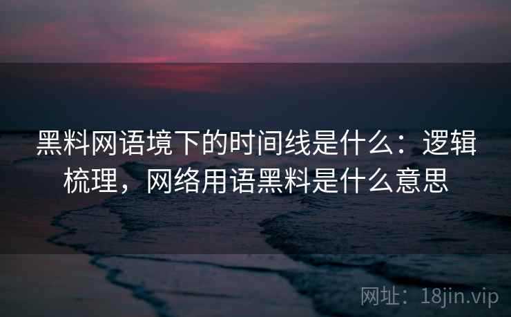 黑料网语境下的时间线是什么：逻辑梳理，网络用语黑料是什么意思