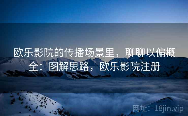 欧乐影院的传播场景里，聊聊以偏概全：图解思路，欧乐影院注册