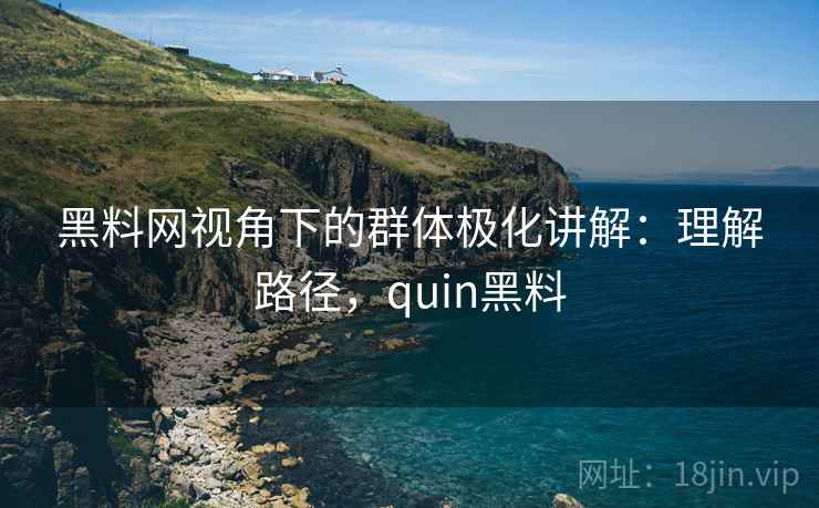 黑料网视角下的群体极化讲解：理解路径，quin黑料