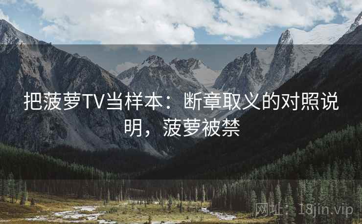 把菠萝TV当样本：断章取义的对照说明，菠萝被禁