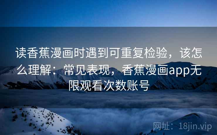 读香蕉漫画时遇到可重复检验，该怎么理解：常见表现，香蕉漫画app无限观看次数账号