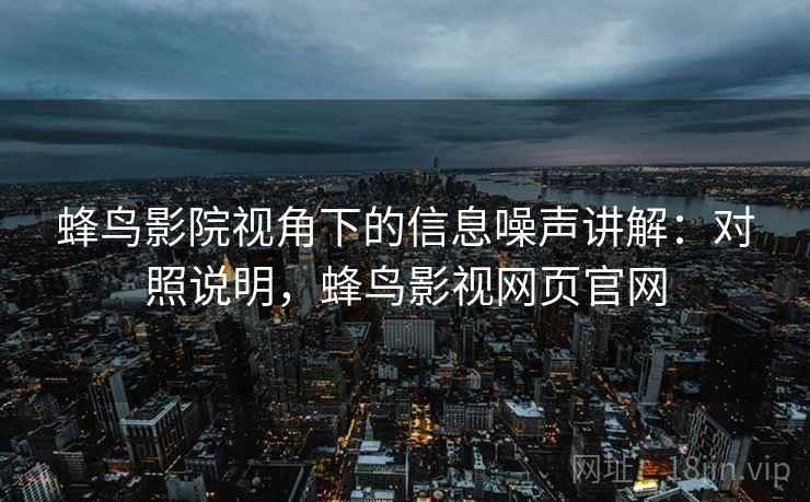 蜂鸟影院视角下的信息噪声讲解：对照说明，蜂鸟影视网页官网