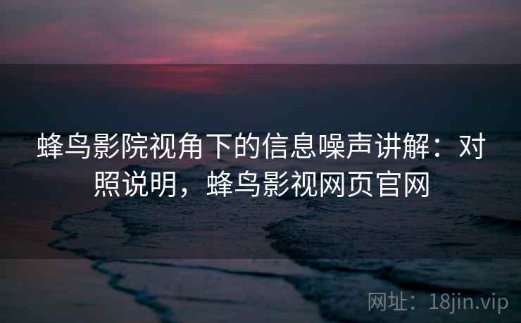 蜂鸟影院视角下的信息噪声讲解：对照说明，蜂鸟影视网页官网