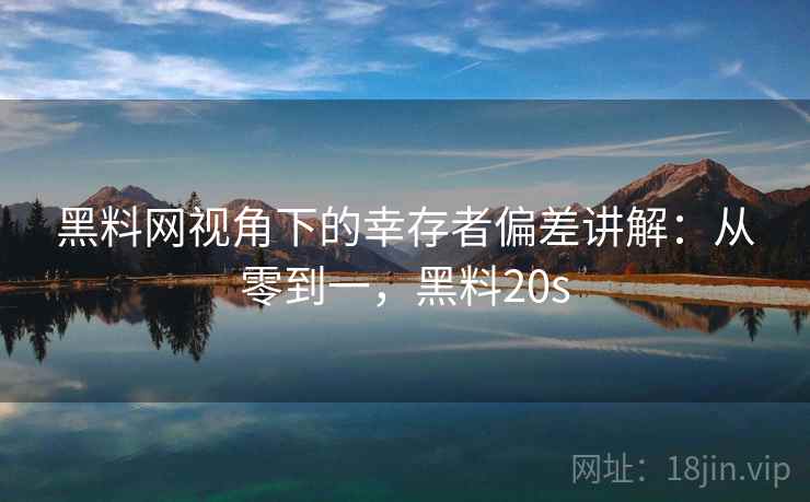 黑料网视角下的幸存者偏差讲解：从零到一，黑料20s
