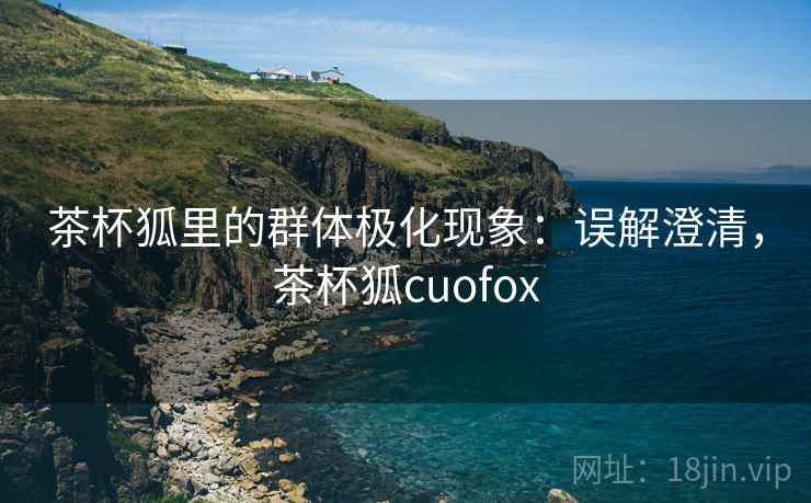 茶杯狐里的群体极化现象：误解澄清，茶杯狐cuofox