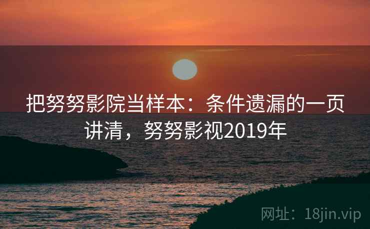 把努努影院当样本：条件遗漏的一页讲清，努努影视2019年