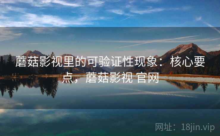 蘑菇影视里的可验证性现象：核心要点，蘑菇影视 官网