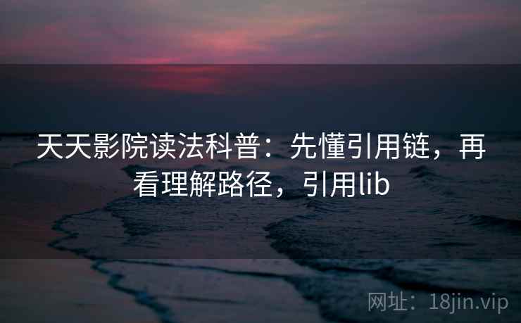 天天影院读法科普：先懂引用链，再看理解路径，引用lib