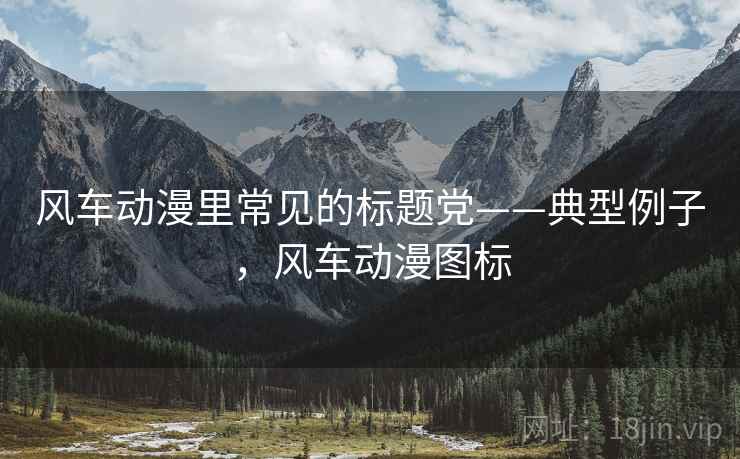 风车动漫里常见的标题党——典型例子，风车动漫图标