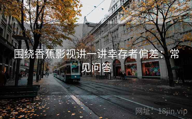 围绕香蕉影视讲一讲幸存者偏差：常见问答