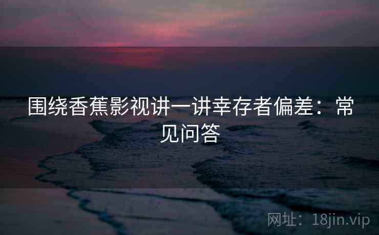 围绕香蕉影视讲一讲幸存者偏差：常见问答