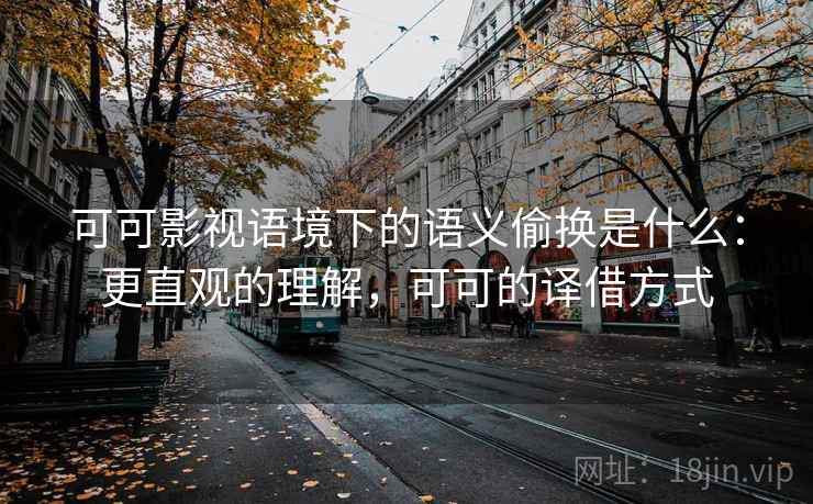 可可影视语境下的语义偷换是什么：更直观的理解，可可的译借方式