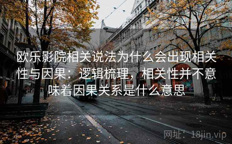 欧乐影院相关说法为什么会出现相关性与因果：逻辑梳理，相关性并不意味着因果关系是什么意思