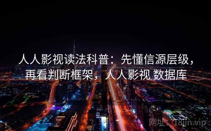 人人影视读法科普：先懂信源层级，再看判断框架，人人影视 数据库