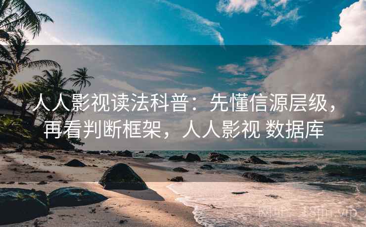 人人影视读法科普：先懂信源层级，再看判断框架，人人影视 数据库