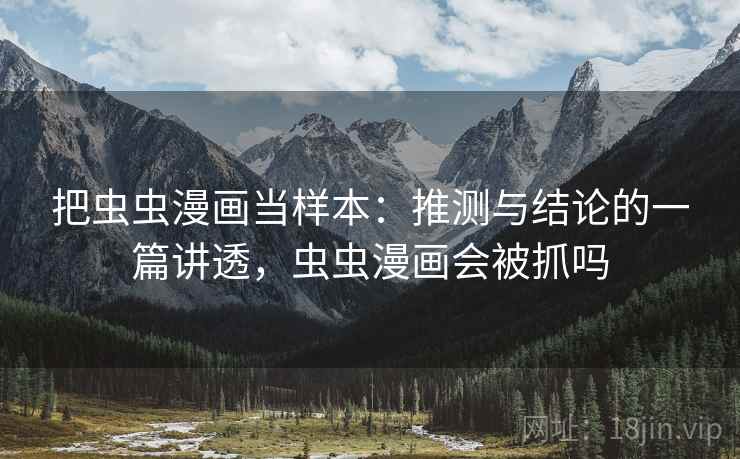 把虫虫漫画当样本：推测与结论的一篇讲透，虫虫漫画会被抓吗