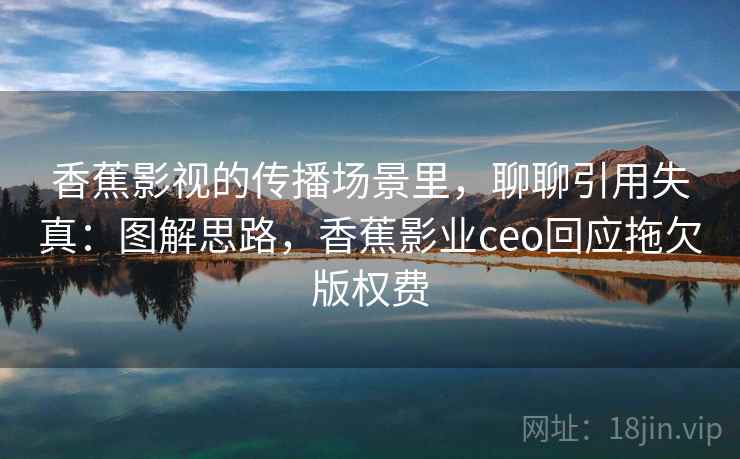 香蕉影视的传播场景里，聊聊引用失真：图解思路，香蕉影业ceo回应拖欠版权费