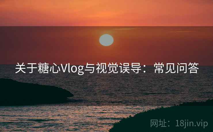 关于糖心Vlog与视觉误导：常见问答