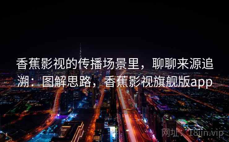 香蕉影视的传播场景里，聊聊来源追溯：图解思路，香蕉影视旗舰版app
