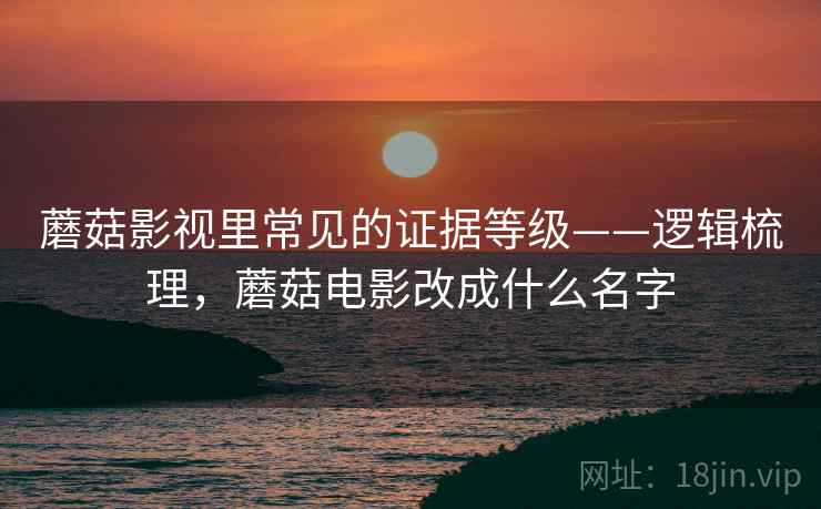 蘑菇影视里常见的证据等级——逻辑梳理，蘑菇电影改成什么名字