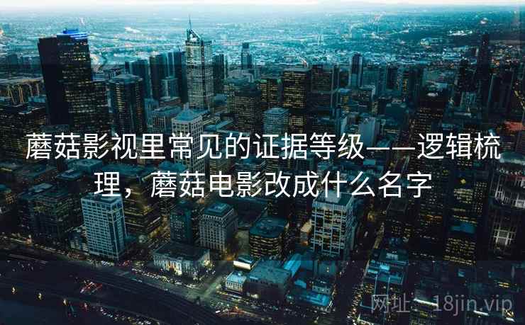 蘑菇影视里常见的证据等级——逻辑梳理，蘑菇电影改成什么名字