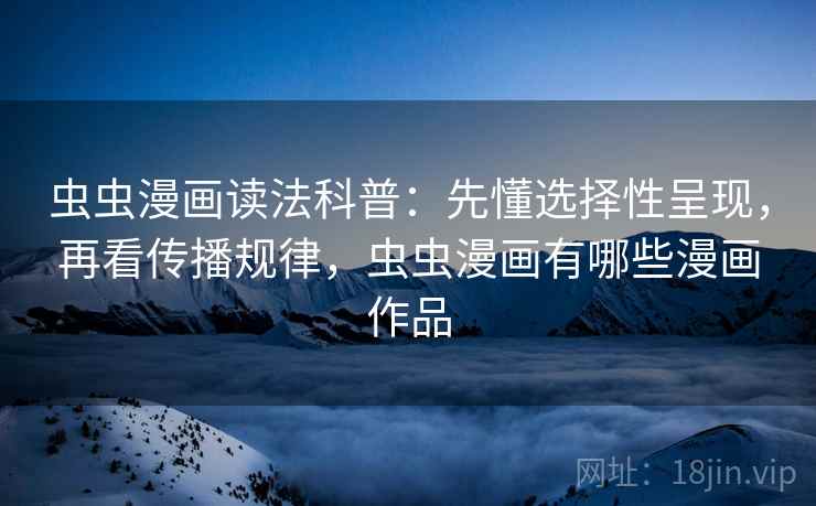 虫虫漫画读法科普：先懂选择性呈现，再看传播规律，虫虫漫画有哪些漫画作品