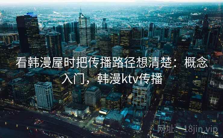 看韩漫屋时把传播路径想清楚：概念入门，韩漫ktv传播