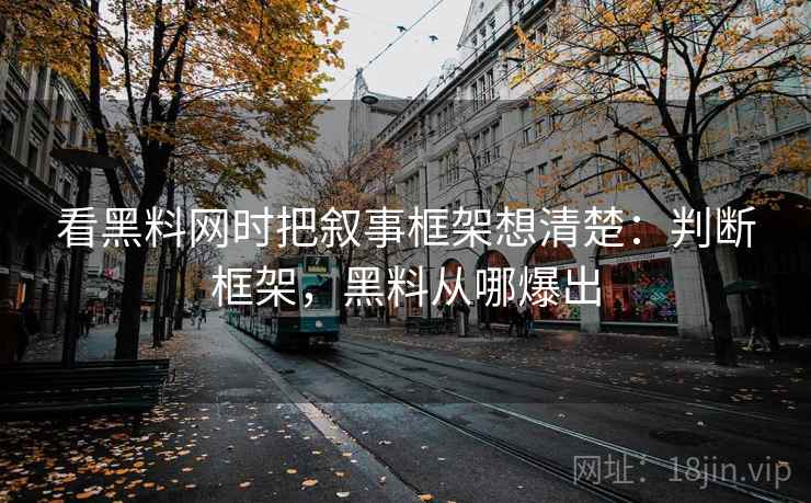看黑料网时把叙事框架想清楚：判断框架，黑料从哪爆出