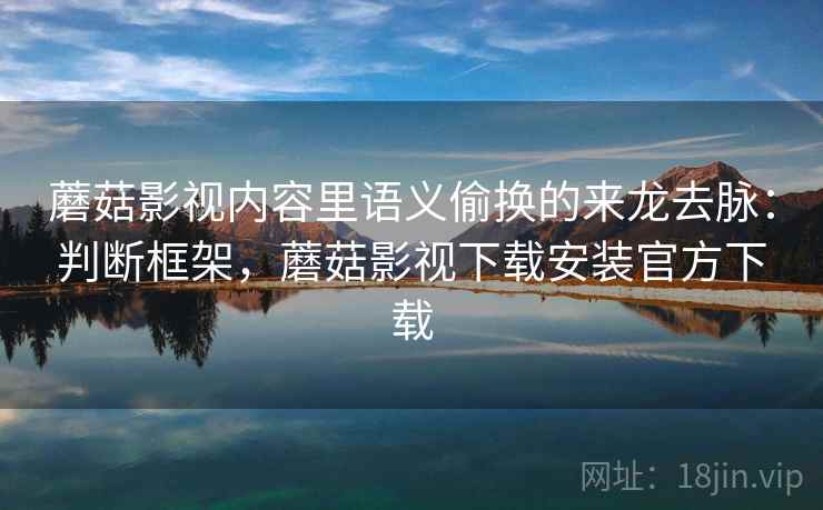 蘑菇影视内容里语义偷换的来龙去脉：判断框架，蘑菇影视下载安装官方下载