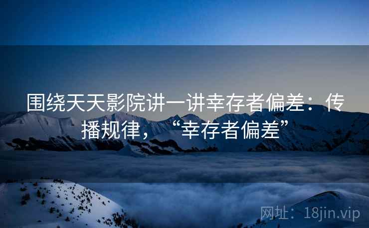 围绕天天影院讲一讲幸存者偏差：传播规律，“幸存者偏差”