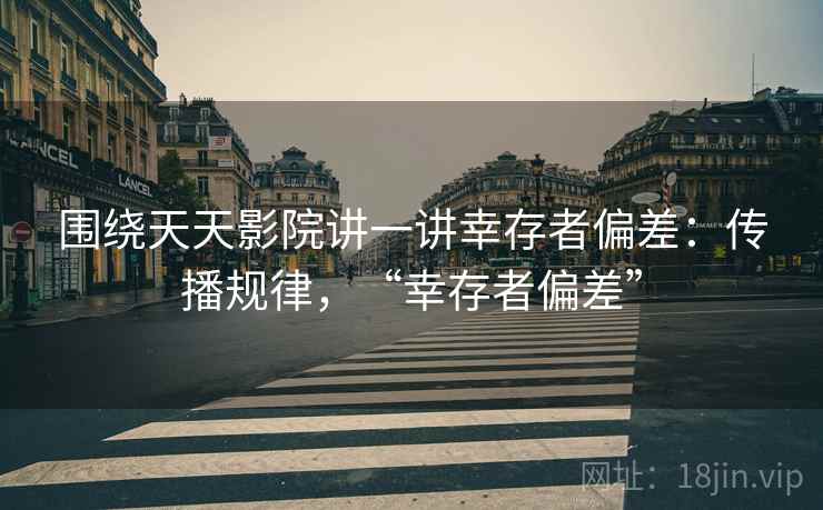 围绕天天影院讲一讲幸存者偏差：传播规律，“幸存者偏差”