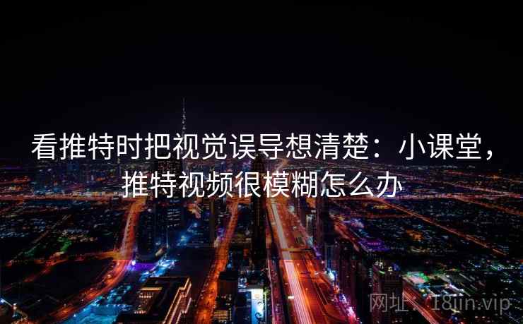 看推特时把视觉误导想清楚：小课堂，推特视频很模糊怎么办
