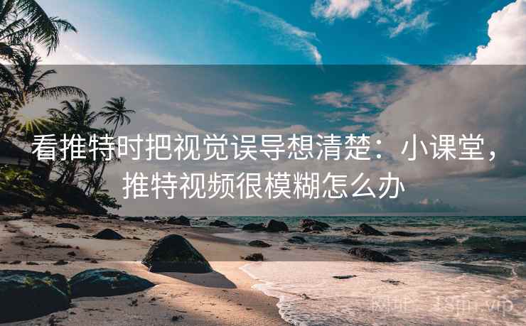 看推特时把视觉误导想清楚：小课堂，推特视频很模糊怎么办