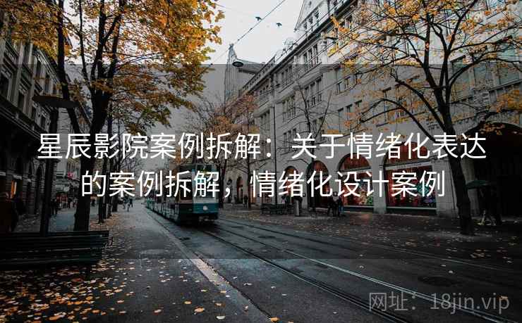 星辰影院案例拆解：关于情绪化表达的案例拆解，情绪化设计案例