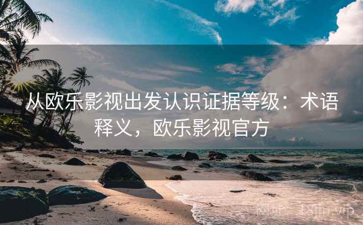从欧乐影视出发认识证据等级：术语释义，欧乐影视官方