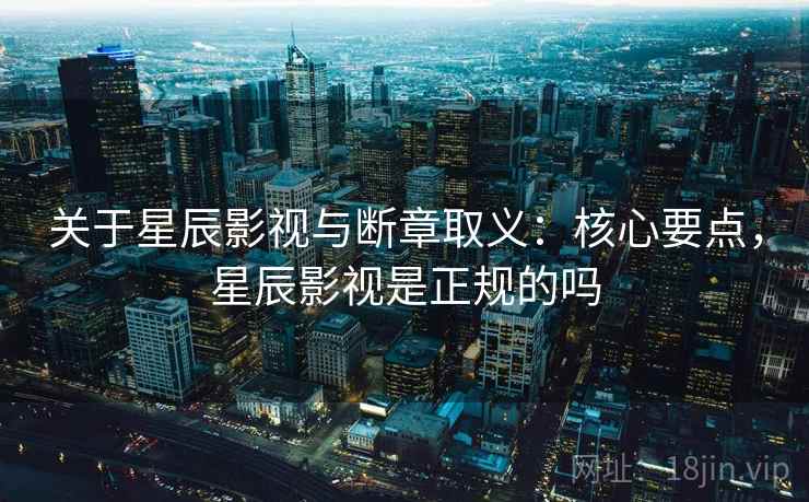 关于星辰影视与断章取义：核心要点，星辰影视是正规的吗