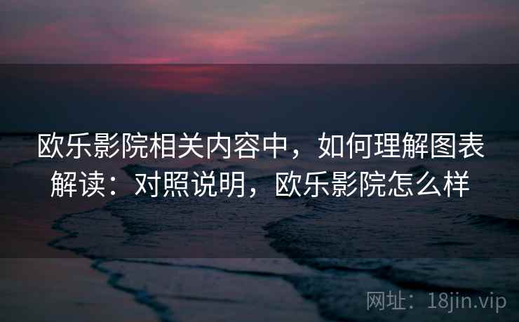 欧乐影院相关内容中，如何理解图表解读：对照说明，欧乐影院怎么样