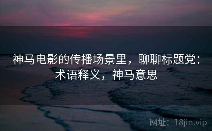 神马电影的传播场景里，聊聊标题党：术语释义，神马意思