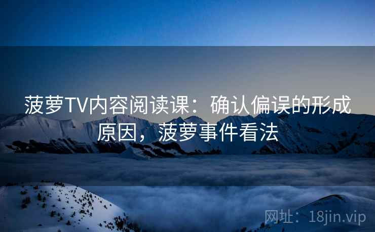 菠萝TV内容阅读课：确认偏误的形成原因，菠萝事件看法