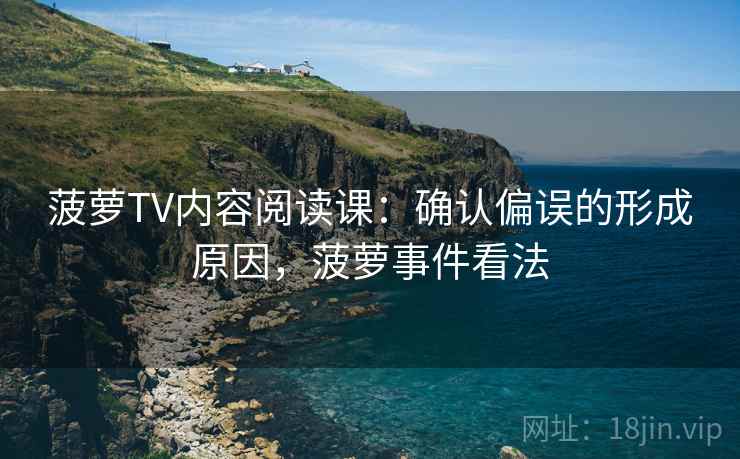 菠萝TV内容阅读课：确认偏误的形成原因，菠萝事件看法