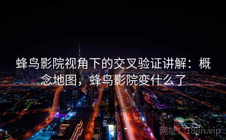 蜂鸟影院视角下的交叉验证讲解：概念地图，蜂鸟影院变什么了