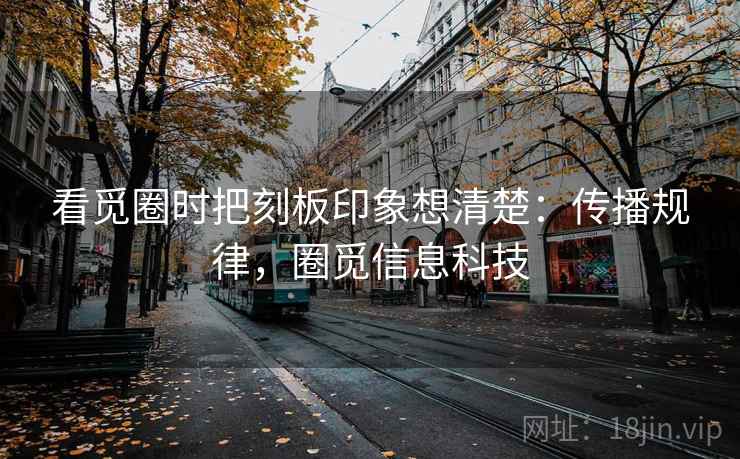 看觅圈时把刻板印象想清楚：传播规律，圈觅信息科技
