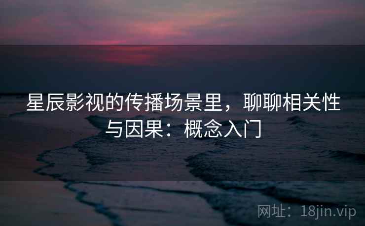 星辰影视的传播场景里，聊聊相关性与因果：概念入门