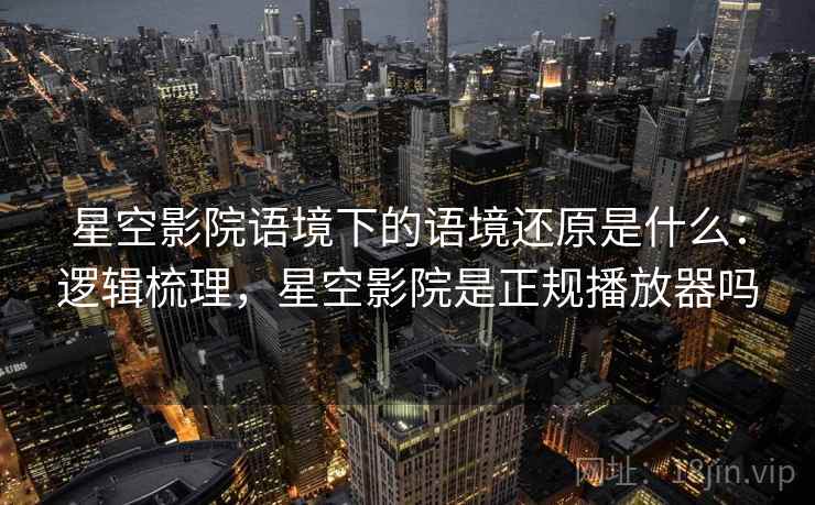 星空影院语境下的语境还原是什么：逻辑梳理，星空影院是正规播放器吗