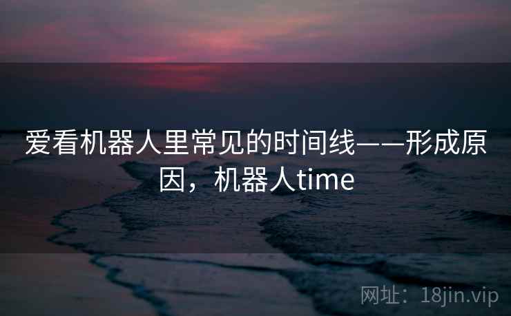 爱看机器人里常见的时间线——形成原因，机器人time