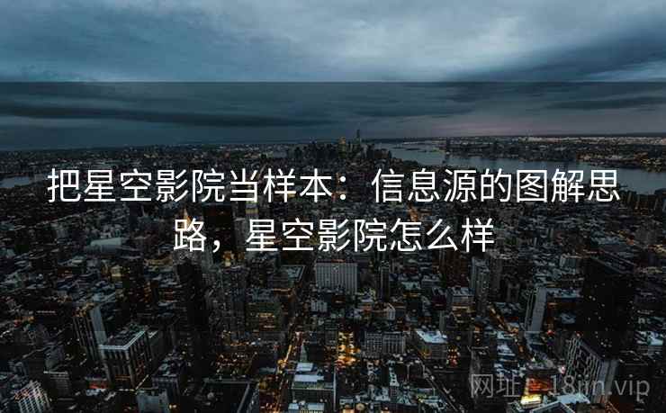 把星空影院当样本：信息源的图解思路，星空影院怎么样