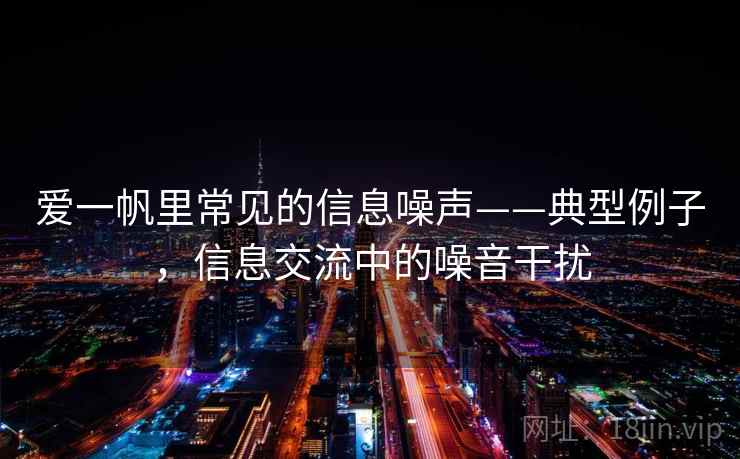 爱一帆里常见的信息噪声——典型例子，信息交流中的噪音干扰